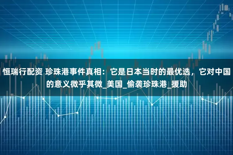 恒瑞行配资 珍珠港事件真相：它是日本当时的最优选，它对中国的意义微乎其微_美国_偷袭珍珠港_援助