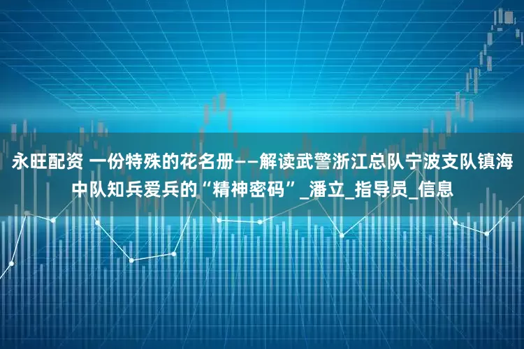 永旺配资 一份特殊的花名册——解读武警浙江总队宁波支队镇海中队知兵爱兵的“精神密码”_潘立_指导员_信息