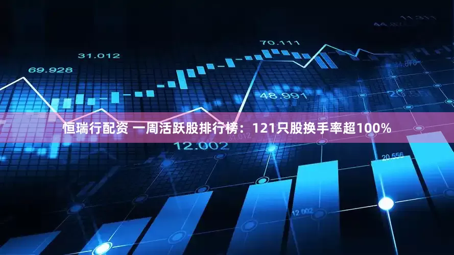 恒瑞行配资 一周活跃股排行榜：121只股换手率超100%