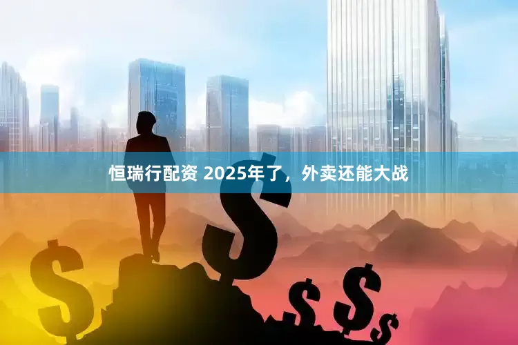 恒瑞行配资 2025年了，外卖还能大战
