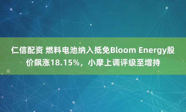 仁信配资 燃料电池纳入抵免Bloom Energy股价飙涨18.15%，小摩上调评级至增持