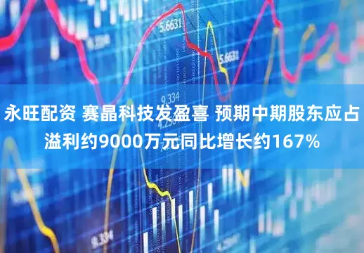 永旺配资 赛晶科技发盈喜 预期中期股东应占溢利约9000万元同比增长约167%