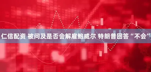 仁信配资 被问及是否会解雇鲍威尔 特朗普回答“不会”