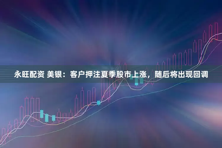 永旺配资 美银：客户押注夏季股市上涨，随后将出现回调