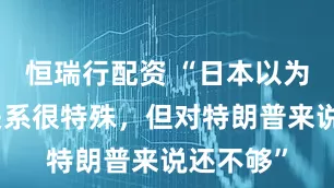 恒瑞行配资 “日本以为跟美国关系很特殊，但对特朗普来说还不够”