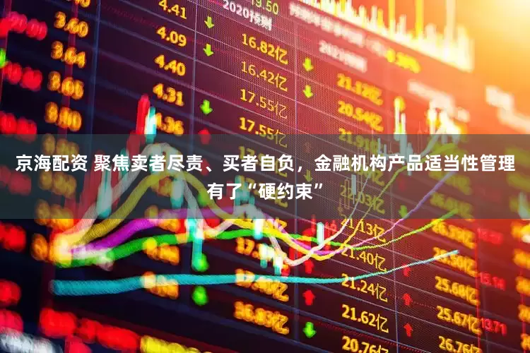 京海配资 聚焦卖者尽责、买者自负，金融机构产品适当性管理有了“硬约束”