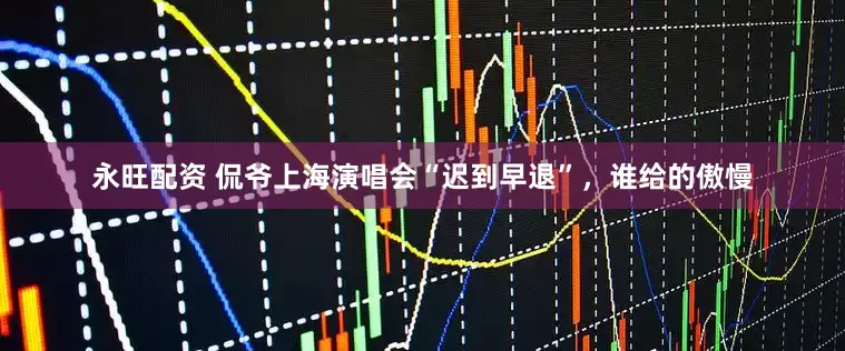 永旺配资 侃爷上海演唱会“迟到早退”，谁给的傲慢