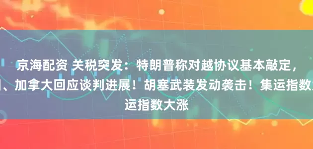 京海配资 关税突发：特朗普称对越协议基本敲定，德国、加拿大回应谈判进展！胡塞武装发动袭击！集运指数大涨