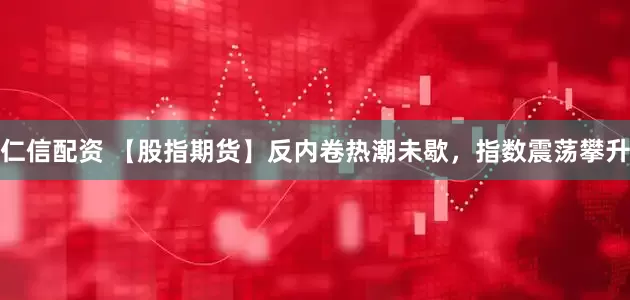 仁信配资 【股指期货】反内卷热潮未歇，指数震荡攀升