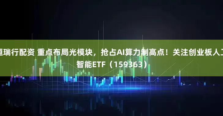 恒瑞行配资 重点布局光模块，抢占AI算力制高点！关注创业板人工智能ETF（159363）