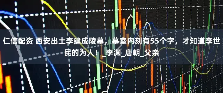 仁信配资 西安出土李建成陵墓，墓室内刻有55个字，才知道李世民的为人！_李渊_唐朝_父亲