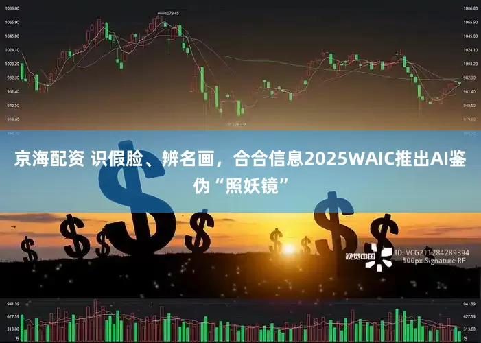 京海配资 识假脸、辨名画，合合信息2025WAIC推出AI鉴伪“照妖镜”