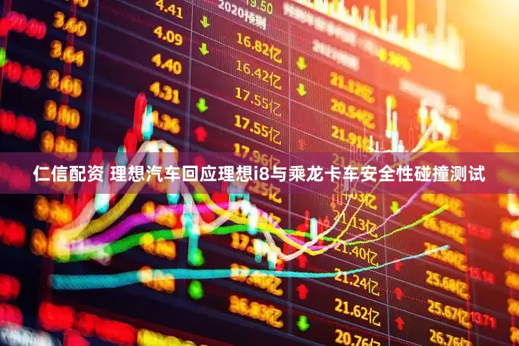 仁信配资 理想汽车回应理想i8与乘龙卡车安全性碰撞测试