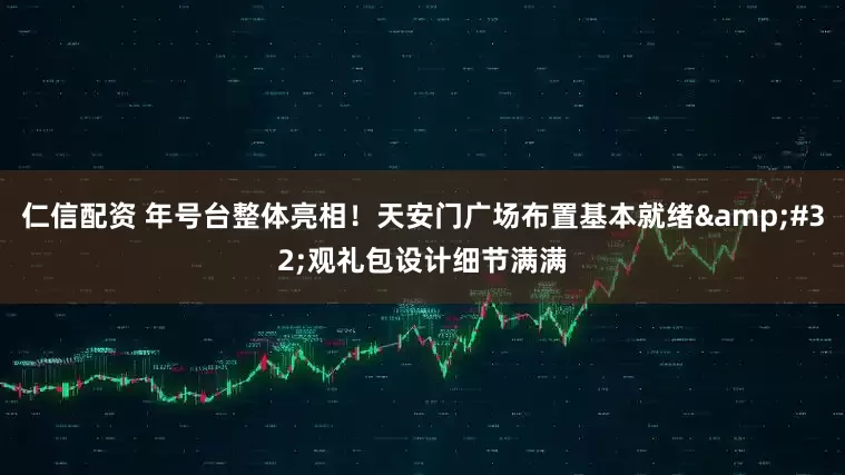 仁信配资 年号台整体亮相！天安门广场布置基本就绪&#32;观礼包设计细节满满