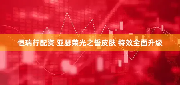 恒瑞行配资 亚瑟荣光之誓皮肤 特效全面升级