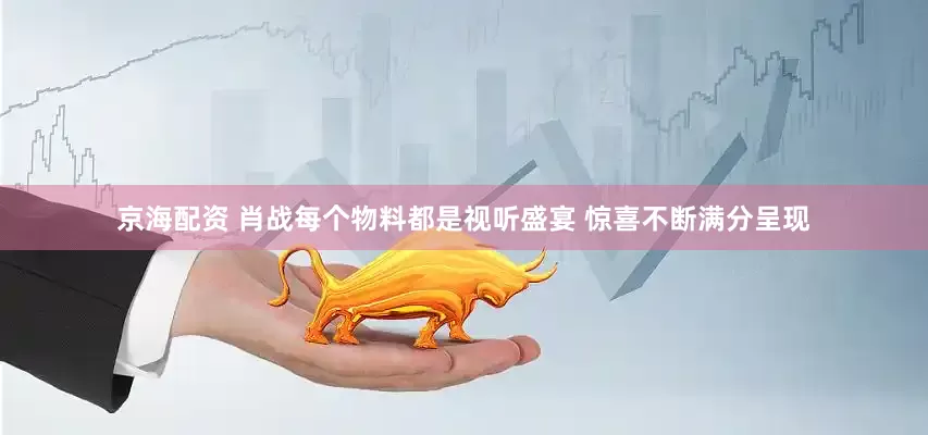 京海配资 肖战每个物料都是视听盛宴 惊喜不断满分呈现