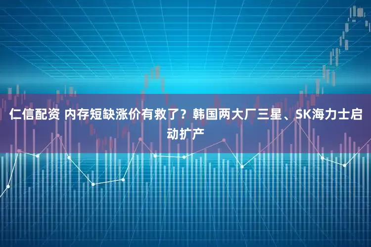 仁信配资 内存短缺涨价有救了？韩国两大厂三星、SK海力士启动扩产
