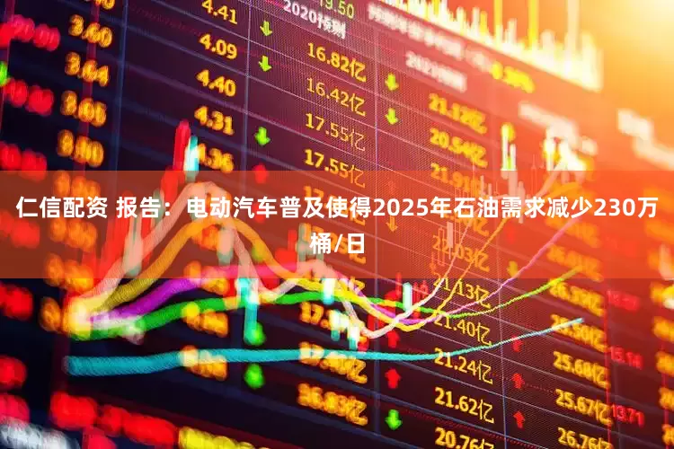 仁信配资 报告：电动汽车普及使得2025年石油需求减少230万桶/日