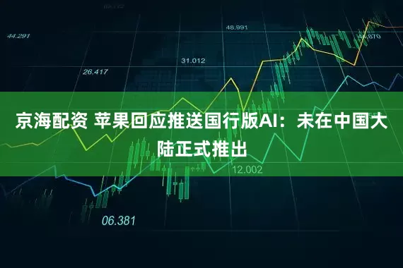 京海配资 苹果回应推送国行版AI：未在中国大陆正式推出