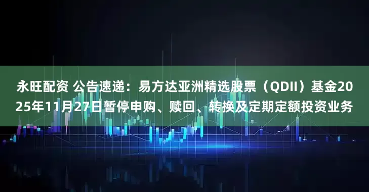 永旺配资 公告速递：易方达亚洲精选股票（QDII）基金2025年11月27日暂停申购、赎回、转换及定期定额投资业务