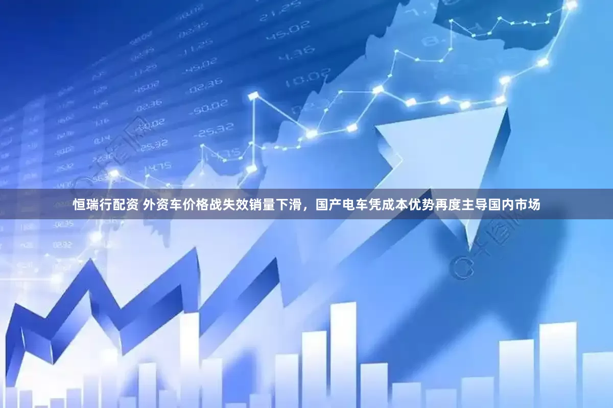 恒瑞行配资 外资车价格战失效销量下滑，国产电车凭成本优势再度主导国内市场