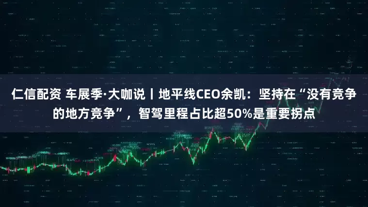 仁信配资 车展季·大咖说丨地平线CEO余凯：坚持在“没有竞争的地方竞争”，智驾里程占比超50%是重要拐点